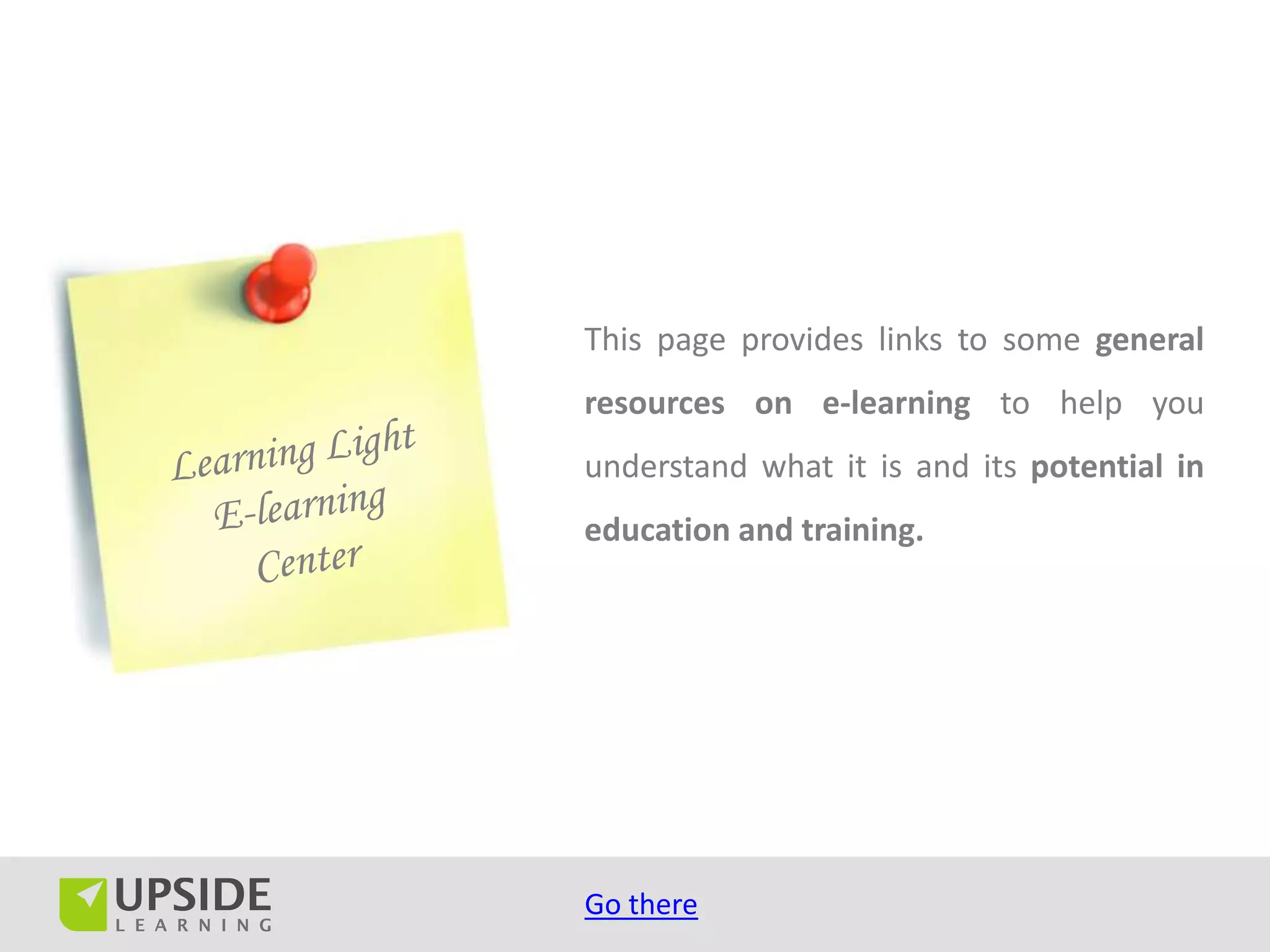 This page provides links to some general
resources on e-learning to help you
understand what it is and its potential in
education and training.




Go there
 