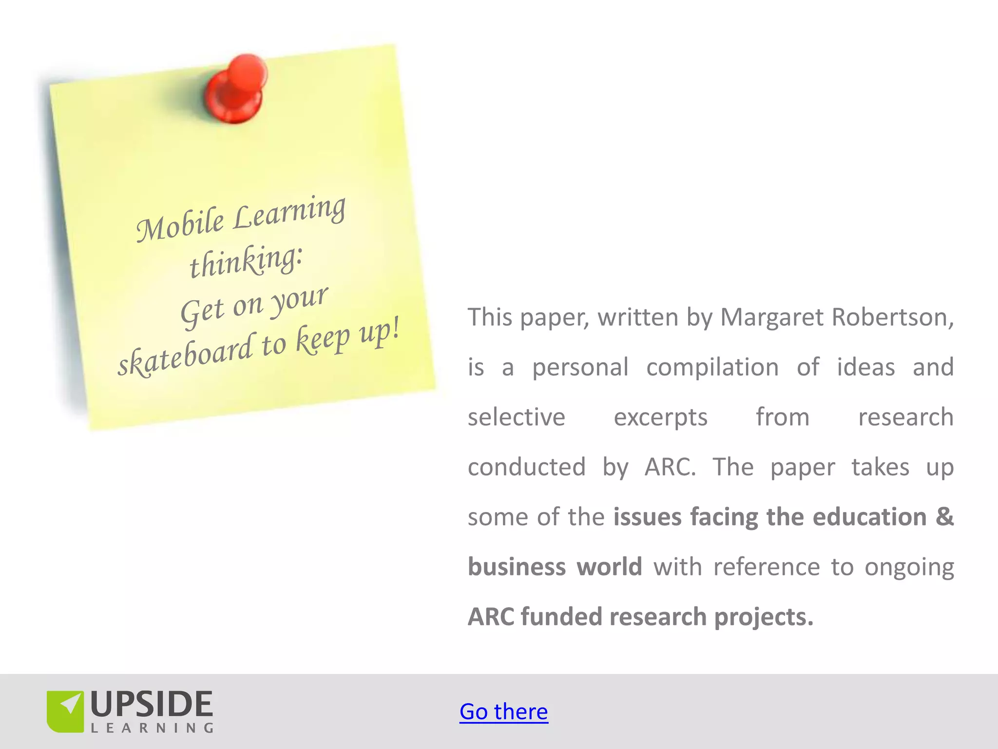 This paper, written by Margaret Robertson,
is a personal compilation of ideas and
selective   excerpts    from     research
conducted by ARC. The paper takes up
some of the issues facing the education &
business world with reference to ongoing
ARC funded research projects.


Go there
 
