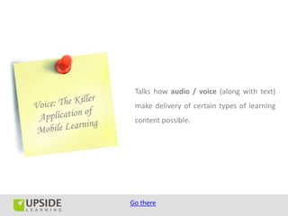 Talks how audio / voice (along with text)
 make delivery of certain types of learning
 content possible.




Go there
 