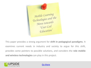 This paper provides a strong argument for shift in pedagogical paradigms. It
examines current needs in industry and society to argue for this shift,
provides some pointers to possible solutions, and considers the role mobile
and wireless technologies can play in this project.


                                    Go there
 