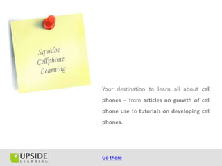 Your destination to learn all about cell
phones – from articles on growth of cell
phone use to tutorials on developing cell
phones.




Go there
 