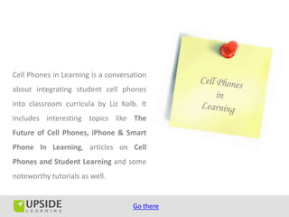 Cell Phones in Learning is a conversation
about integrating student cell phones
into classroom curricula by Liz Kolb. It
i...