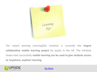 The award winning Learning2Go initiative is currently the largest
collaborative mobile learning project for pupils in the ...