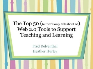 The Top 50 ( but we’ll only talk about 10 ) Web 2.0 Tools to Support Teaching and Learning Fred Delventhal Heather Hurley 
