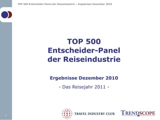 TOP 500 Entscheider-Panel der Reiseindustrie – Ergebnisse Dezember 2010




                               TOP 500
                          Entscheider-Panel
                          der Reiseindustrie

                            Ergebnisse Dezember 2010
                                  - Das Reisejahr 2011 -




1
 