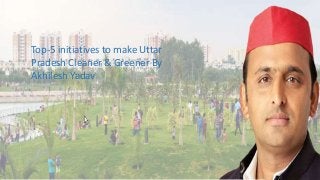 Top-5 initiatives to make Uttar
Pradesh Cleaner & Greener By
Akhilesh Yadav
 