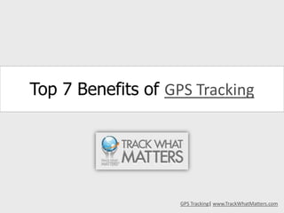 Top 7 Benefits of GPS Tracking GPS Tracking| www.TrackWhatMatters.com 