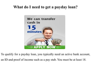 What do I need to get a payday loan?
To qualify for a payday loan, you typically need an active bank account,
an ID and proof of income such as a pay stub. You must be at least 18.
 
