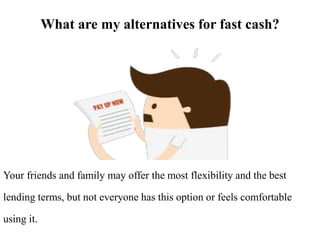 What are my alternatives for fast cash?
Your friends and family may offer the most flexibility and the best
lending terms, but not everyone has this option or feels comfortable
using it.
 