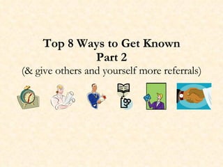 Top 8 Ways to Get Known Part 2 (& give others and yourself more referrals)   