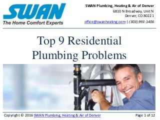 Top 9 Residential
Plumbing Problems
SWAN Plumbing, Heating & Air of Denver
6810 N Broadway, Unit N
Denver, CO 80221
office@swanheating.com | (303) 993-1406
Copyright © 2016 SWAN Plumbing, Heating & Air of Denver Page 1 of 12
 
