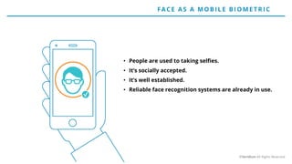 • People are used to taking selfies.
• It’s socially accepted.
• It’s well established.
• Reliable face recognition systems are already in use.
FACE AS A MO BILE BIO ME T RIC
©Veridium All Rights Reserved
 