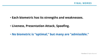 • Each biometric has its strengths and weaknesses.
• Liveness, Presentation Attack, Spoofing.
• No biometric is “optimal,” but many are “admissible.”
F IN AL WO RD S
©Veridium All Rights Reserved
 