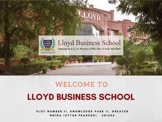 WELCOME TO
LLOYD BUSINESS SCHOOL
P L O T N U M B E R 1 1 , K N O W L E D G E P A R K I I , G R E A T E R
N O I D A ( U T T A R P R A D E S H ) - 2 0 1 3 0 6
 