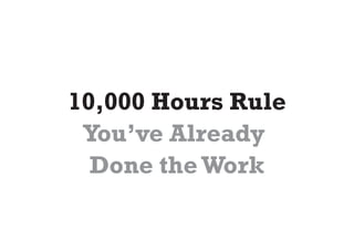 10,000 Hours Rule
 You’ve Already
  Done the Work
 