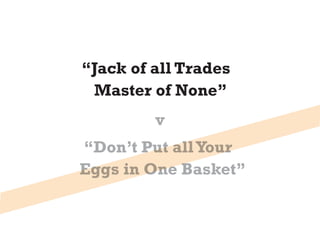 “Jack of all Trades
 Master of None”
         v
“Don’t Put all Your
Eggs in One Basket”
 