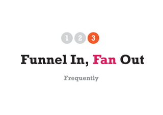 1   2   3


Funnel In, Fan Out
      Frequently
 