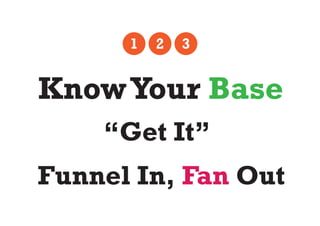 1   2   3


Know Your Base
    “Get It”
Funnel In, Fan Out
 