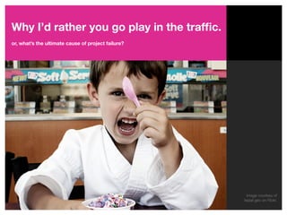 Why I’d rather you go play in the trafﬁc.
or, what’s the ultimate cause of project failure?




                                                      Image courtesy of
                                                    lepiaf.geo on Flickr.
 