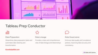 Tableau Prep Conductor
Data Preparation
Streamlines data preparation tasks and
automates data cleaning and
transformation.
Data Lineage
Provides a clear and comprehensive
view of data lineage and relationships.
Data Governance
Enforces data quality and compliance
policies, improving data accuracy and
consistency.
KnowledgeNile.com
 