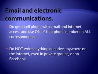 Do get a cell phone with email and Internet access and use ONLY that phone number on ALL correspondence. Do NOT write anything negative anywhere on the Internet, even in private groups, or on Facebook. 