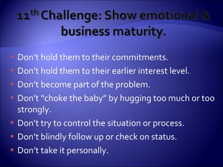 Don’t hold them to their commitments. Don’t hold them to their earlier interest level. Don’t become part of the problem. Don’t “choke the baby” by hugging too much or too strongly. Don’t try to control the situation or process. Don’t blindly follow up or check on status. Don’t take it personally. 