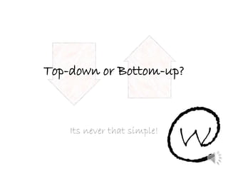 Top-down or Bottom-up?
Its never that simple!
 