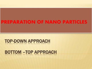 TOP-DOWN APPROACH
BOTTOM –TOP APPROACH
PREPARATION OF NANO PARTICLES
 