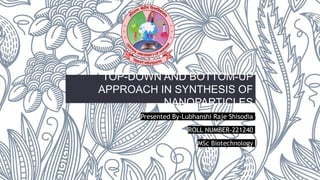 TOP-DOWN AND BOTTOM-UP
APPROACH IN SYNTHESIS OF
NANOPARTICLES
Presented By-Lubhanshi Raje Shisodia
ROLL NUMBER-221240
MSc Biotechnology
 