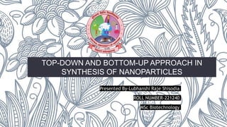 TOP-DOWN AND BOTTOM-UP APPROACH IN
SYNTHESIS OF NANOPARTICLES
Presented By-Lubhanshi Raje Shisodia
ROLL NUMBER-221240
MSc Biotechnology
 