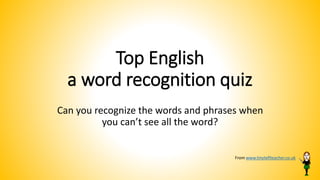 Top English
a word recognition quiz
Can you recognize the words and phrases when
you can’t see all the word?
From www.tinyteflteacher.co.uk
 