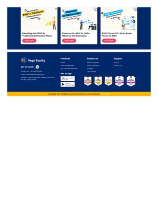 © Copyright 2023. All Rights Reserved | Workfore inc. | Terms of Use and Privacy Policy
Get In touch 
Contact No : +91-8447875026
Email : manish@vega-equity.com
Address : Logix Cyber Park, Tower-B, 4th Floor,
Sec-62, Noida 201309
Products
Home
ESOP Management
Cap Table Management
Get In App
Resources
ESOP Education
Ebooks & Guides
Glossary
Data Sheets
Support
Pricing
Contact Us
 