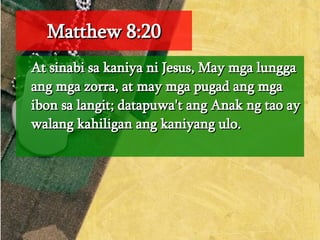 Matthew 8:20 At sinabi sa kaniya ni Jesus, May mga lungga ang mga zorra, at may mga pugad ang mga ibon sa langit; datapuwa't ang Anak ng tao ay walang kahiligan ang kaniyang ulo.  