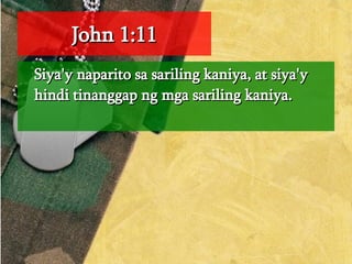 John 1:11 Siya'y naparito sa sariling kaniya, at siya'y hindi tinanggap ng mga sariling kaniya.  