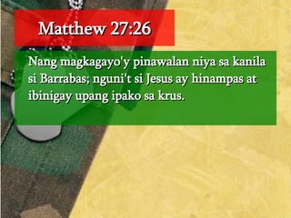 Matthew 27:26 Nang magkagayo'y pinawalan niya sa kanila si Barrabas; nguni't si Jesus ay hinampas at ibinigay upang ipako sa krus.  