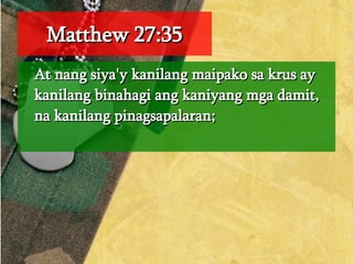 Matthew 27:35 At nang siya'y kanilang maipako sa krus ay kanilang binahagi ang kaniyang mga damit, na kanilang pinagsapalaran;  