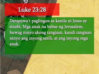 Luke 23:28 Datapuwa't paglingon sa kanila ni Jesus ay sinabi, Mga anak na babae ng Jerusalem, huwag ninyo akong tangisan, kundi tangisan ninyo ang inyong sarili, at ang inyong mga anak.  