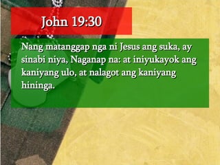 John 19:30 Nang matanggap nga ni Jesus ang suka, ay sinabi niya, Naganap na: at iniyukayok ang kaniyang ulo, at nalagot ang kaniyang hininga.  