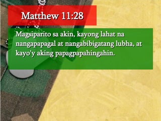 Matthew 11:28 Magsiparito sa akin, kayong lahat na nangapapagal at nangabibigatang lubha, at kayo'y aking papagpapahingahin.  