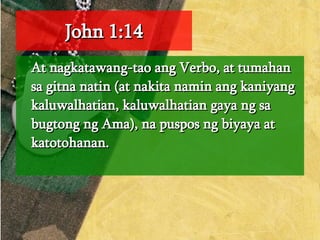 John 1:14 At nagkatawang-tao ang Verbo, at tumahan sa gitna natin (at nakita namin ang kaniyang kaluwalhatian, kaluwalhatian gaya ng sa bugtong ng Ama), na puspos ng biyaya at katotohanan.  