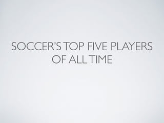 SOCCER’STOP FIVE PLAYERS
OF ALLTIME
 