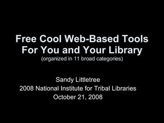 Free Cool Web-Based Tools For You and Your Library (organized in 11 broad categories) Sandy Littletree 2008 National Institute for Tribal Libraries October 21, 2008 