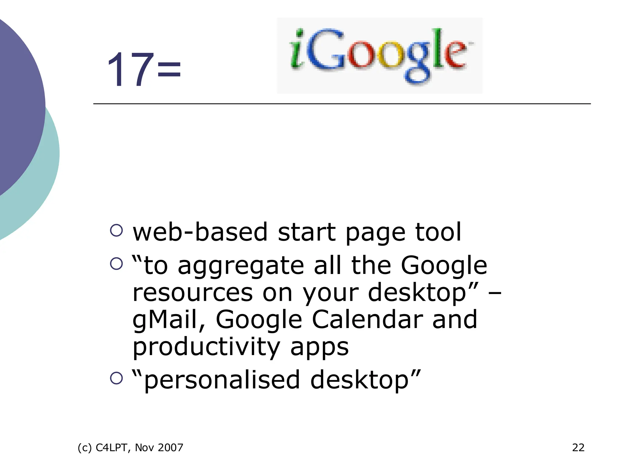 web-based start page tool “ to aggregate all the Google resources on your desktop” – gMail, Google Calendar and productivity apps “ personalised desktop” 17= 