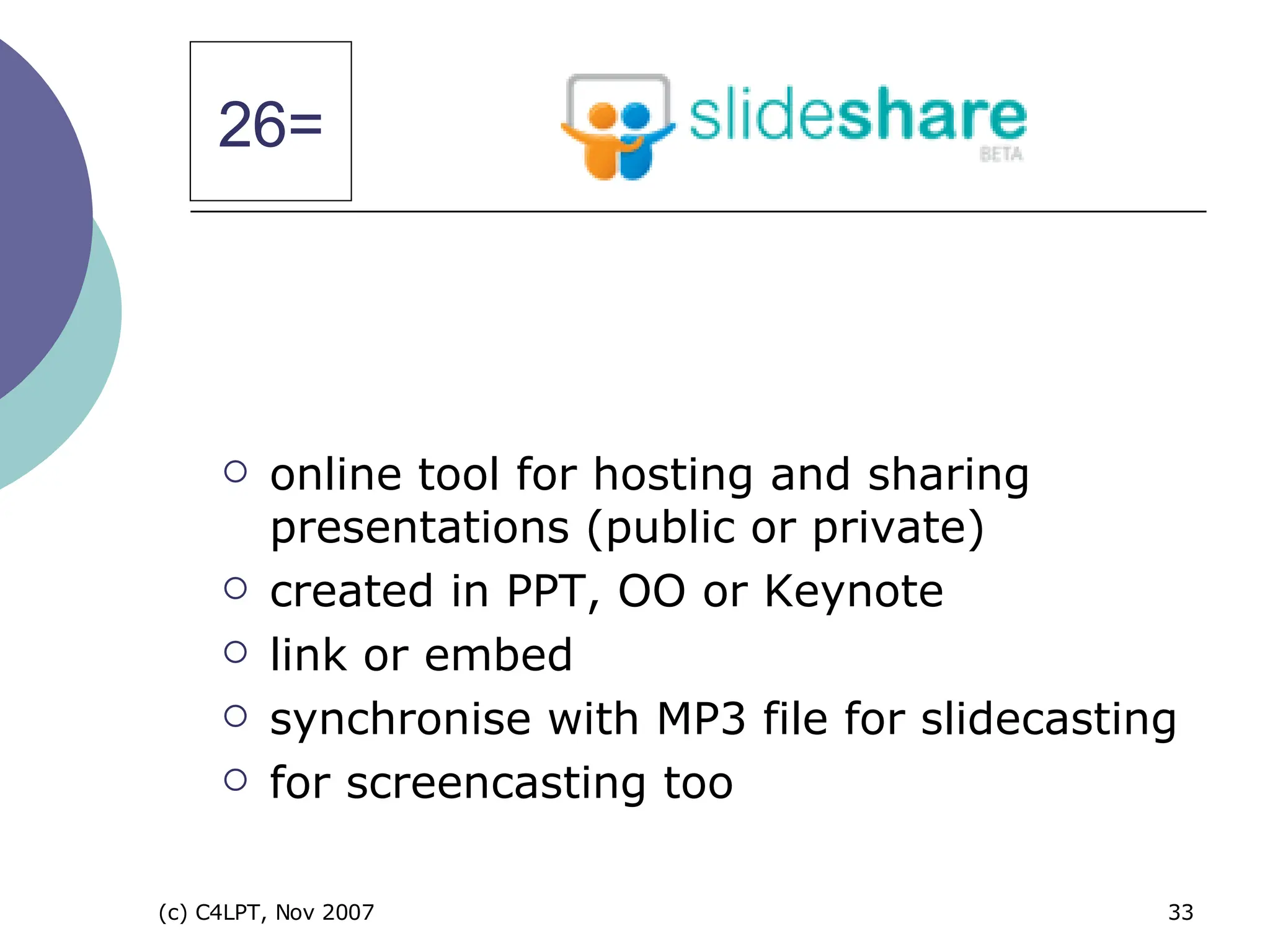 online tool for hosting and sharing presentations (public or private) created in PPT, OO or Keynote link or embed synchronise with MP3 file for slidecasting for screencasting too 26= 