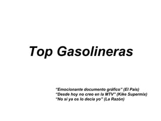 Top Gasolineras “ Emocionante documento gráfico” (El Pais) “ Desde hoy no creo en la MTV” (Kike Supermix) “ No si ya os lo decía yo” (La Razón) 
