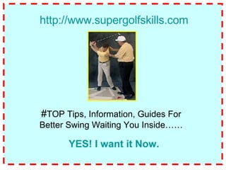 # TOP Tips, Information, Guides For Better Swing Waiting You Inside…… http:// www.supergolfskills.com YES! I want it Now. 