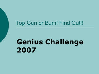 Top Gun or Bum! Find Out!! Genius Challenge 2007 