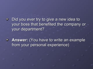 Did you ever try to give a new idea to your boss that benefited the company or your department? Answer:  (You have to write an example from your personal experience) 