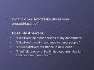What did you like/dislike about your present/last job? Possible Answers: &quot;I like/liked the other persons of my department.&quot; &quot;I like/liked traveling and meeting new people.&quot; &quot;I dislike/disliked resistance to new ideas.&quot; &quot;I feel/felt uneasy at the limited opportunities for advancement/promotion.&quot; 