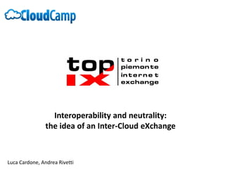 Interoperability and neutrality:  the idea of an Inter-Cloud eXchange Luca Cardone, Andrea Rivetti 